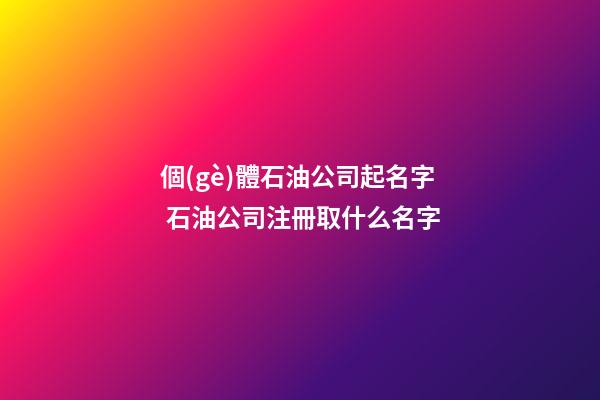 個(gè)體石油公司起名字 石油公司注冊取什么名字-第1張-公司起名-玄機(jī)派